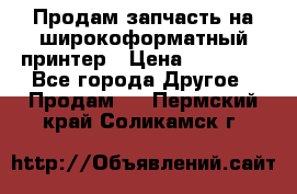 Продам запчасть на широкоформатный принтер › Цена ­ 10 000 - Все города Другое » Продам   . Пермский край,Соликамск г.